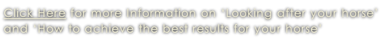 Click Here for more Information on ‘Looking after your horse’  and ‘How to achieve the best results for your horse’