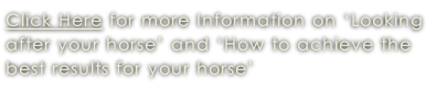 Click Here for more Information on ‘Looking  after your horse’ and ‘How to achieve the  best results for your horse’