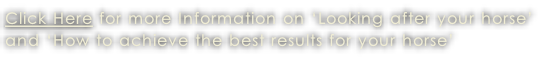 Click Here for more Information on ‘Looking after your horse’  and ‘How to achieve the best results for your horse’